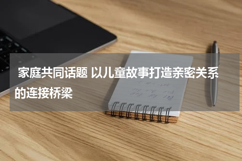 家庭共同话题 以儿童故事打造亲密关系的连接桥梁