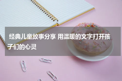  经典儿童故事分享 用温暖的文字打开孩子们的心灵