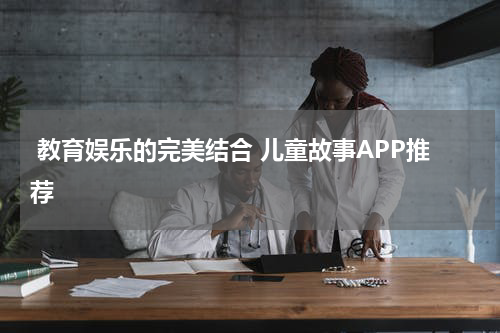  教育娱乐的完美结合 儿童故事APP推荐