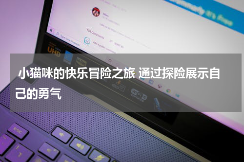  小猫咪的快乐冒险之旅 通过探险展示自己的勇气