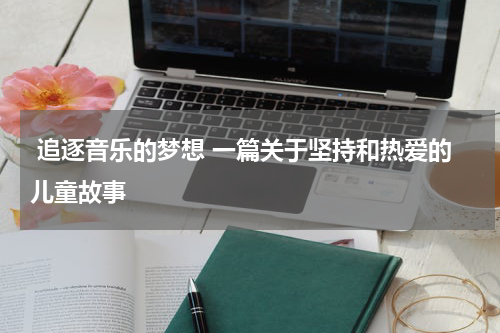  追逐音乐的梦想 一篇关于坚持和热爱的儿童故事