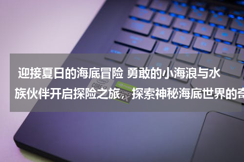  迎接夏日的海底冒险 勇敢的小海浪与水族伙伴开启探险之旅，探索神秘海底世界的奇妙故事。