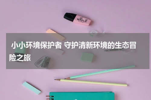 小小环境保护者 守护清新环境的生态冒险之旅