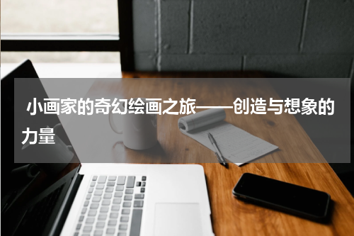 小画家的奇幻绘画之旅——创造与想象的力量