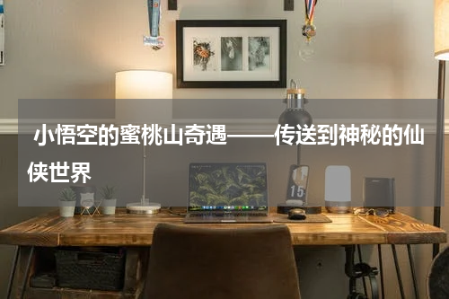 小悟空的蜜桃山奇遇——传送到神秘的仙侠世界