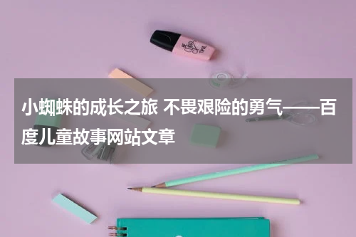 小蜘蛛的成长之旅 不畏艰险的勇气——百度儿童故事网站文章