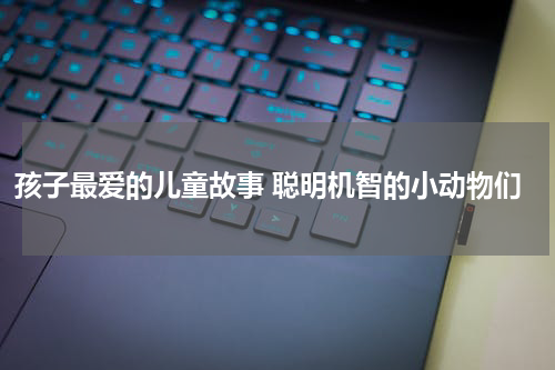 孩子最爱的儿童故事 聪明机智的小动物们