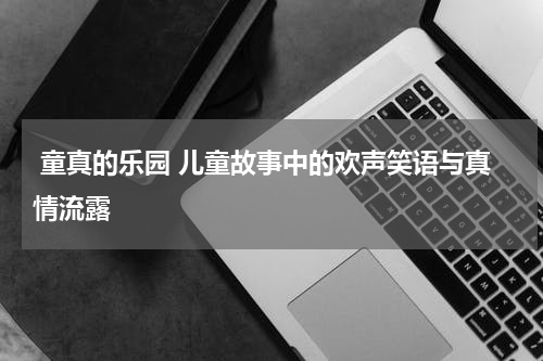 童真的乐园 儿童故事中的欢声笑语与真情流露