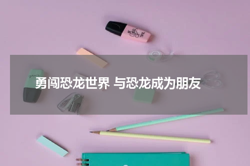  勇闯恐龙世界 与恐龙成为朋友