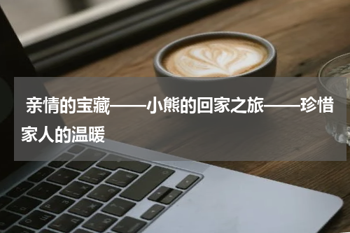 亲情的宝藏——小熊的回家之旅——珍惜家人的温暖