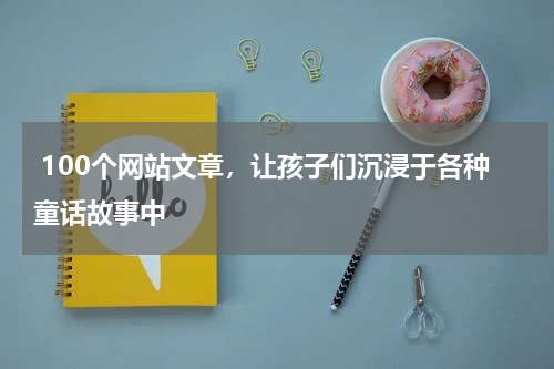 100个网站文章,让孩子们沉浸于各种童话故事中