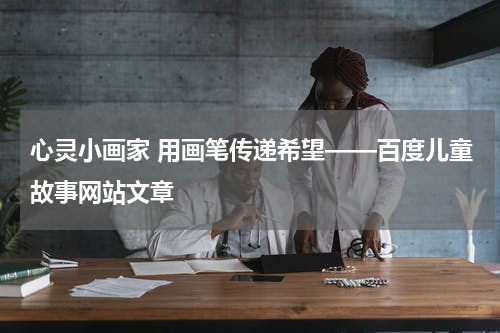 心灵小画家 用画笔传递希望——百度儿童故事网站文章