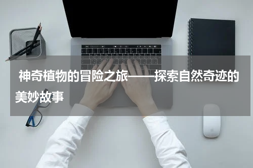 神奇植物的冒险之旅——探索自然奇迹的美妙故事