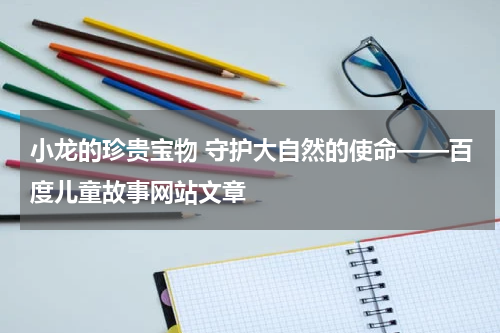 小龙的珍贵宝物 守护大自然的使命——百度儿童故事网站文章