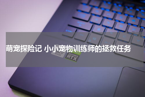  萌宠探险记 小小宠物训练师的拯救任务
