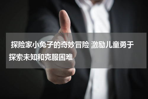  探险家小兔子的奇妙冒险 激励儿童勇于探索未知和克服困难