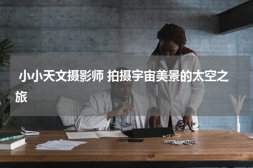 小小天文摄影师 拍摄宇宙美景的太空之旅