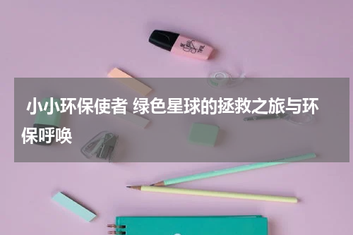 小小环保使者 绿色星球的拯救之旅与环保呼唤