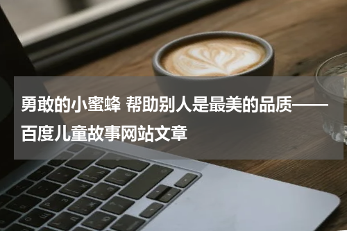 勇敢的小蜜蜂 帮助别人是最美的品质——百度儿童故事网站文章