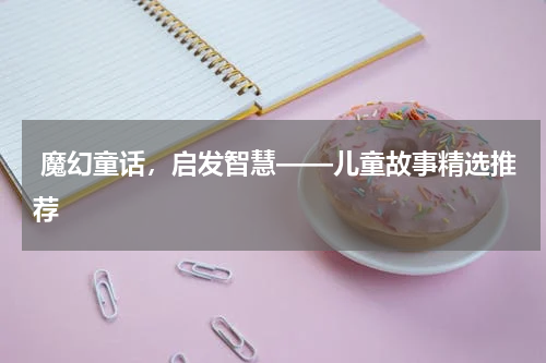  魔幻童话，启发智慧——儿童故事精选推荐