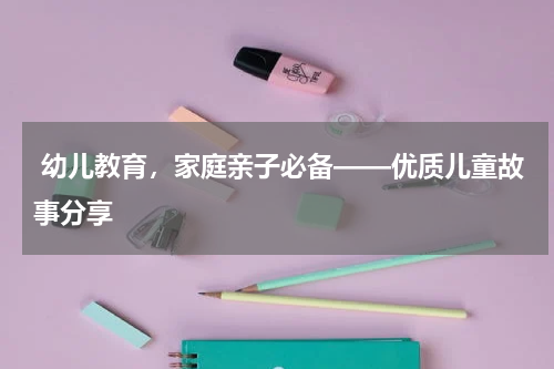  幼儿教育，家庭亲子必备——优质儿童故事分享