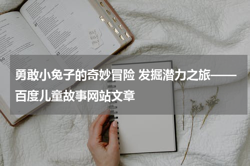 勇敢小兔子的奇妙冒险 发掘潜力之旅——百度儿童故事网站文章