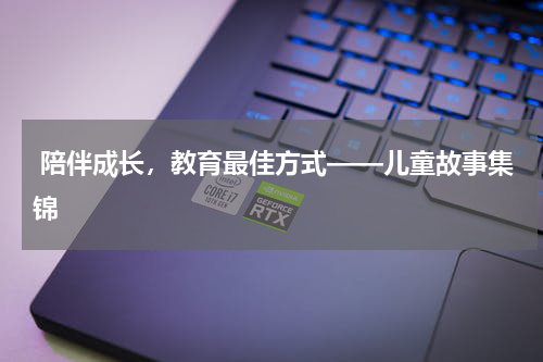  陪伴成长，教育最佳方式——儿童故事集锦