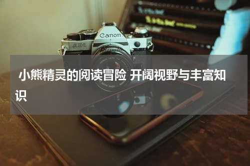  小熊精灵的阅读冒险 开阔视野与丰富知识