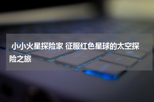 小小火星探险家 征服红色星球的太空探险之旅