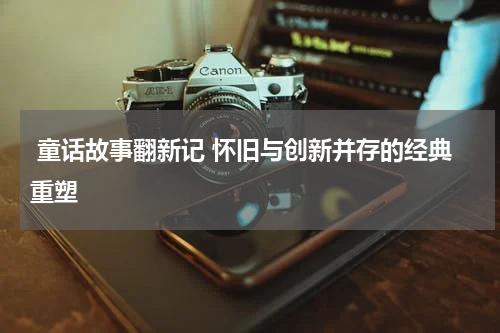 童话故事翻新记 怀旧与创新并存的经典重塑