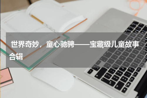  世界奇妙，童心驰骋——宝藏级儿童故事合辑