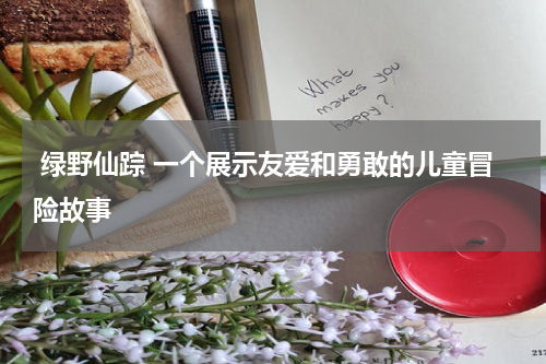  绿野仙踪 一个展示友爱和勇敢的儿童冒险故事