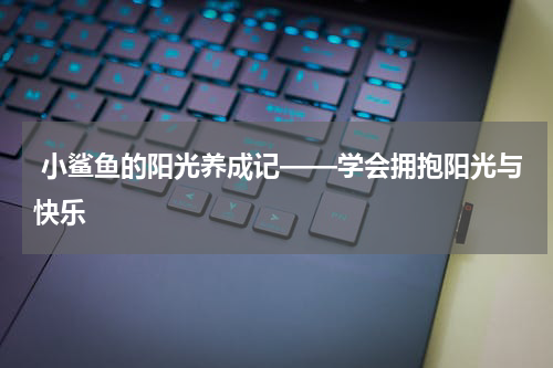 小鲨鱼的阳光养成记——学会拥抱阳光与快乐