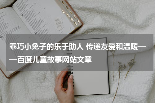 乖巧小兔子的乐于助人 传递友爱和温暖——百度儿童故事网站文章