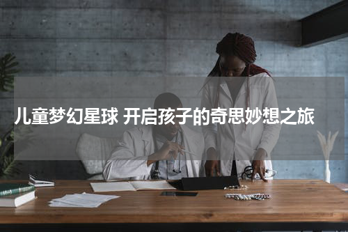 儿童梦幻星球 开启孩子的奇思妙想之旅