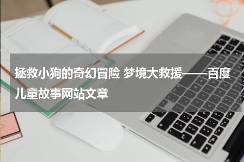 拯救小狗的奇幻冒险 梦境大救援——百度儿童故事网站文章