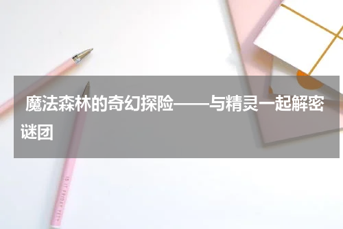 魔法森林的奇幻探险——与精灵一起解密谜团
