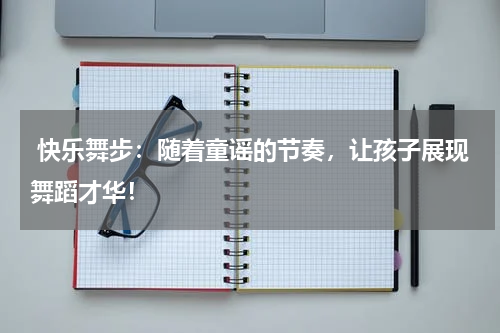 快乐舞步:随着童谣的节奏,让孩子展现舞蹈才华!