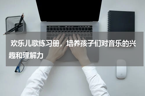  欢乐儿歌练习册，培养孩子们对音乐的兴趣和理解力