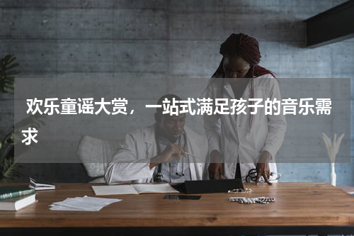 欢乐童谣大赏,一站式满足孩子的音乐需求