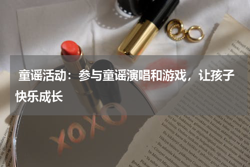 童谣活动:参与童谣演唱和游戏,让孩子快乐成长