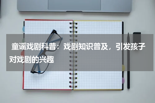  童谣戏剧科普：戏剧知识普及，引发孩子对戏剧的兴趣