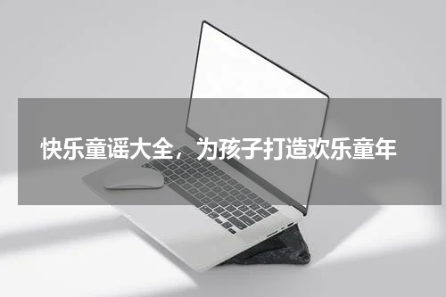 快乐童谣大全,为孩子打造欢乐童年