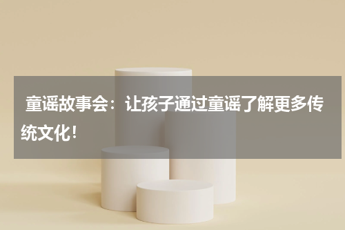 童谣故事会:让孩子通过童谣了解更多传统文化!