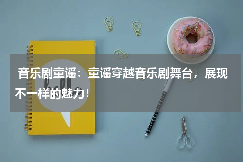  音乐剧童谣：童谣穿越音乐剧舞台，展现不一样的魅力！