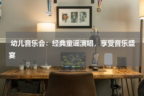  幼儿音乐会：经典童谣演唱，享受音乐盛宴