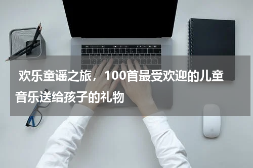  欢乐童谣之旅，100首最受欢迎的儿童音乐送给孩子的礼物