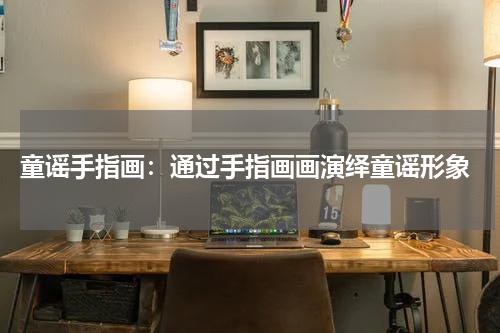 童谣手指画:通过手指画画演绎童谣形象