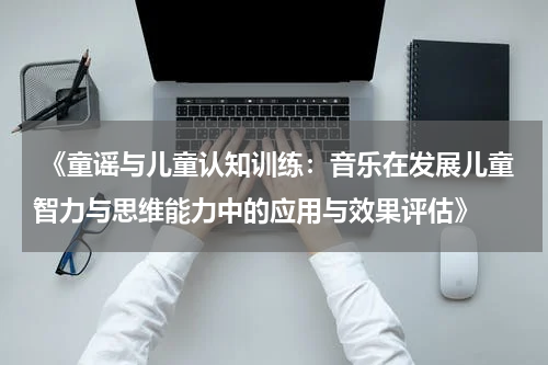 《童谣与儿童认知训练：音乐在发展儿童智力与思维能力中的应用与效果评估》