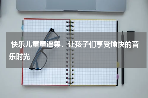  快乐儿童童谣集，让孩子们享受愉快的音乐时光